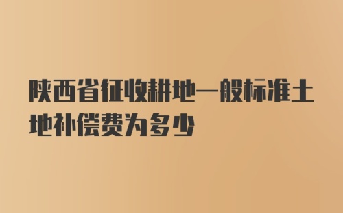 陕西省征收耕地一般标准土地补偿费为多少