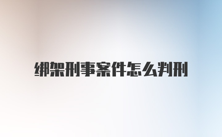 绑架刑事案件怎么判刑