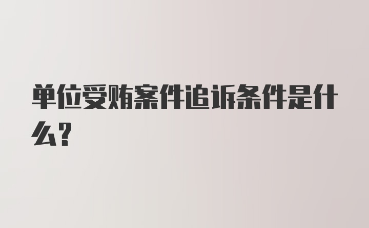 单位受贿案件追诉条件是什么？