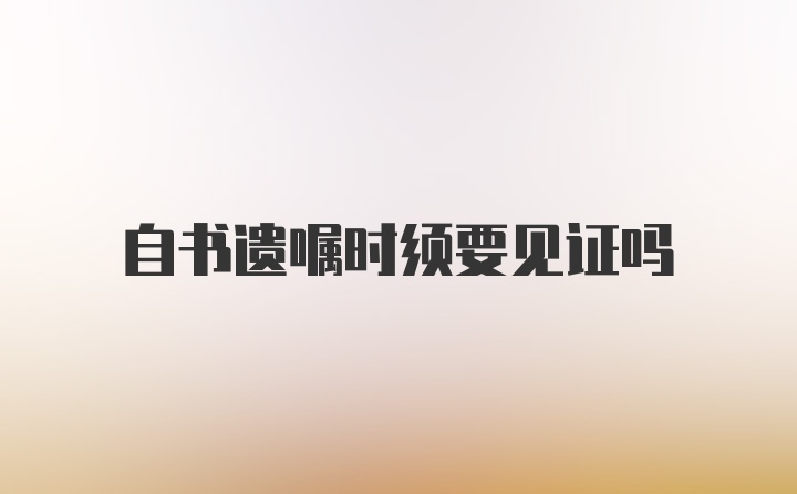 自书遗嘱时须要见证吗