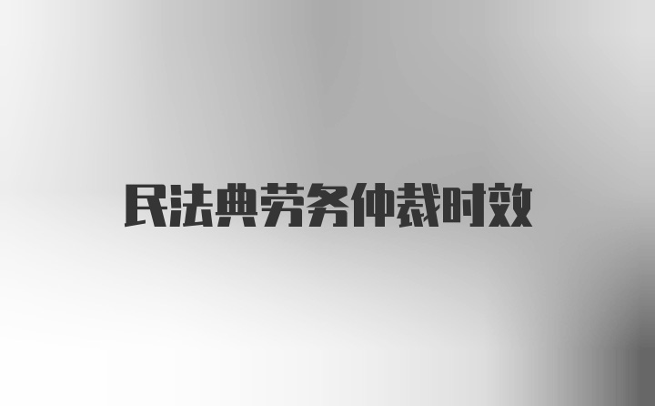 民法典劳务仲裁时效