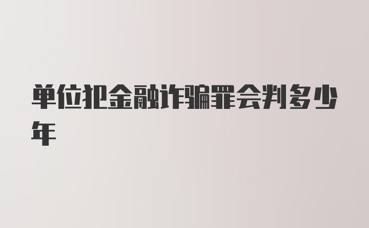 单位犯金融诈骗罪会判多少年