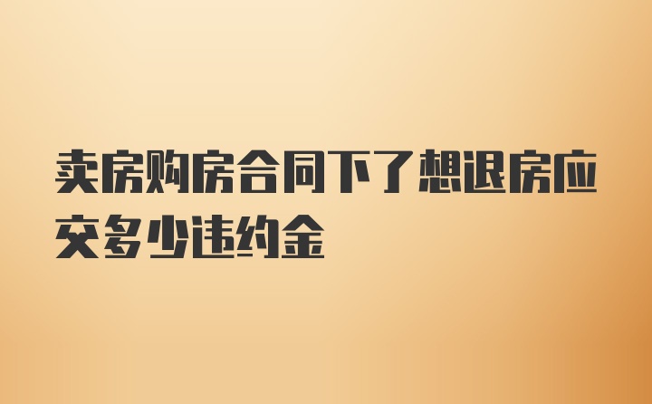 卖房购房合同下了想退房应交多少违约金