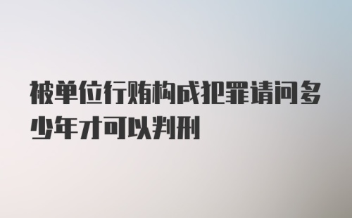 被单位行贿构成犯罪请问多少年才可以判刑