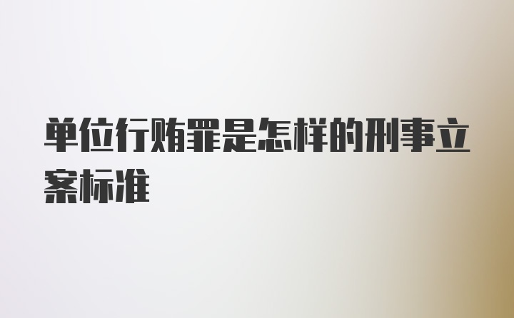 单位行贿罪是怎样的刑事立案标准