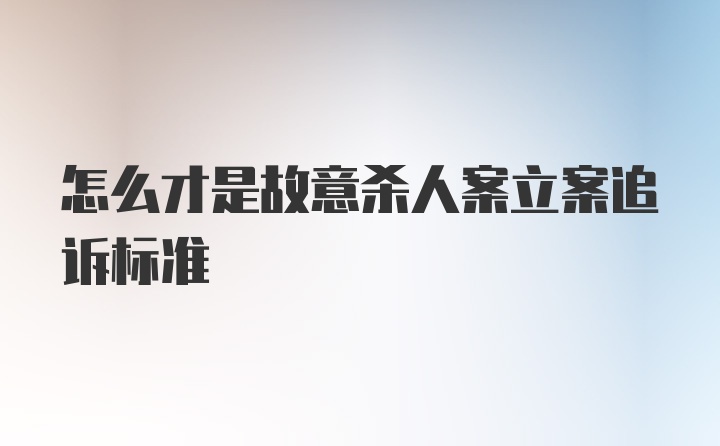 怎么才是故意杀人案立案追诉标准