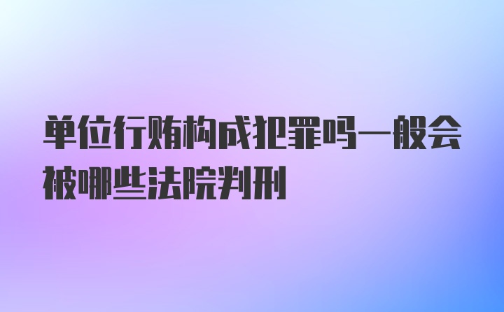 单位行贿构成犯罪吗一般会被哪些法院判刑