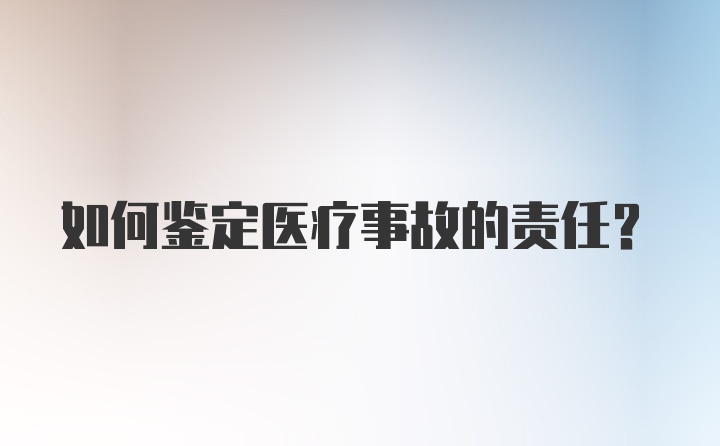 如何鉴定医疗事故的责任？