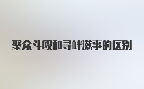 聚众斗殴和寻衅滋事的区别