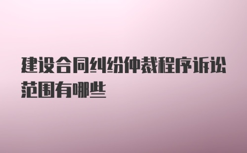 建设合同纠纷仲裁程序诉讼范围有哪些