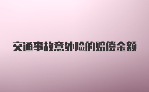 交通事故意外险的赔偿金额