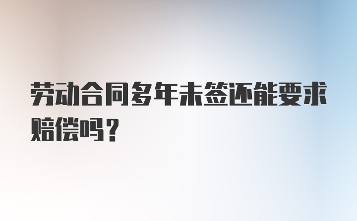 劳动合同多年未签还能要求赔偿吗？