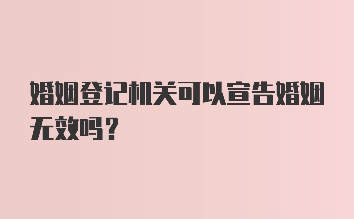 婚姻登记机关可以宣告婚姻无效吗？