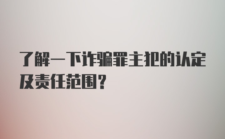 了解一下诈骗罪主犯的认定及责任范围？