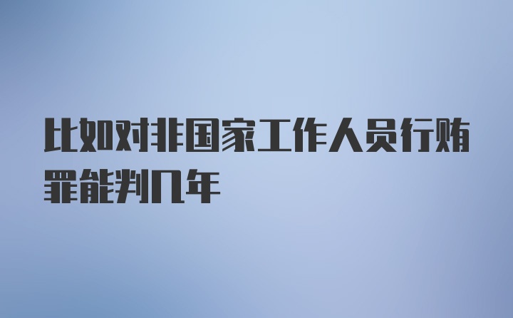 比如对非国家工作人员行贿罪能判几年