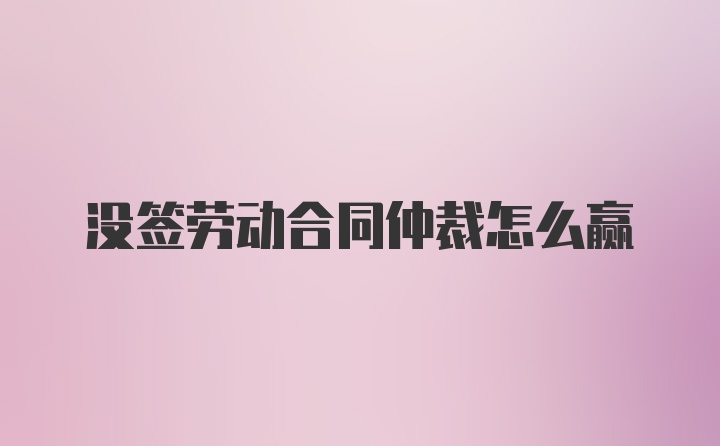 没签劳动合同仲裁怎么赢