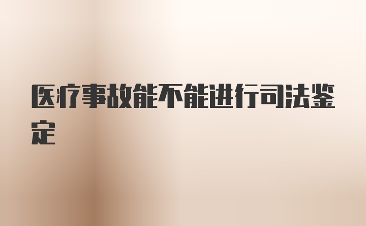 医疗事故能不能进行司法鉴定