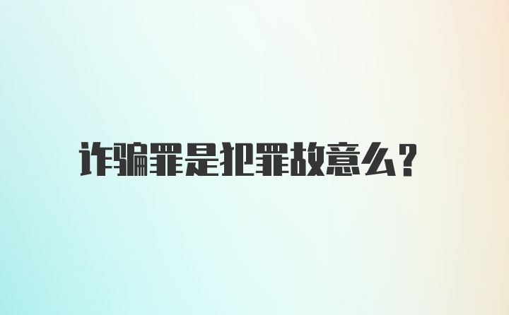 诈骗罪是犯罪故意么？