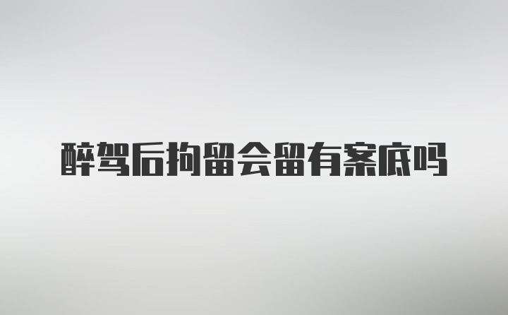 醉驾后拘留会留有案底吗