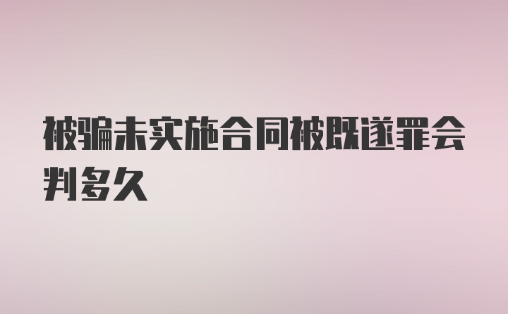 被骗未实施合同被既遂罪会判多久