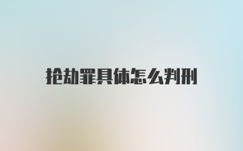 抢劫罪具体怎么判刑