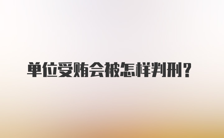 单位受贿会被怎样判刑？