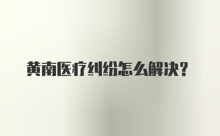 黄南医疗纠纷怎么解决？