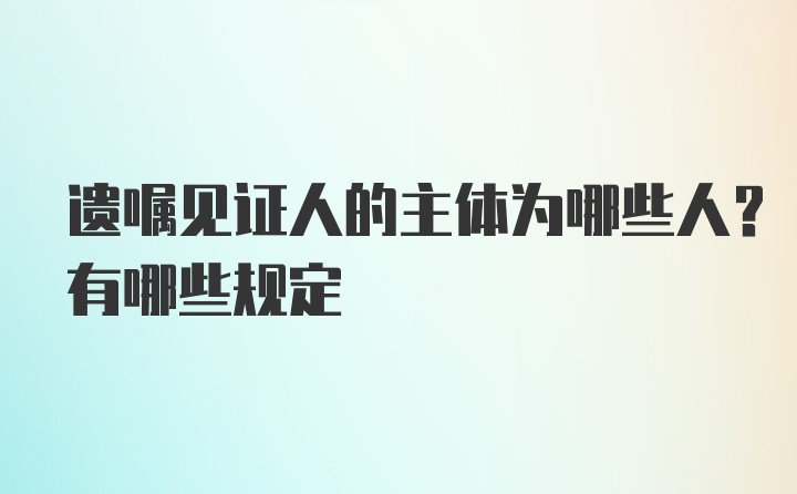 遗嘱见证人的主体为哪些人？有哪些规定