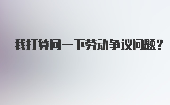 我打算问一下劳动争议问题？