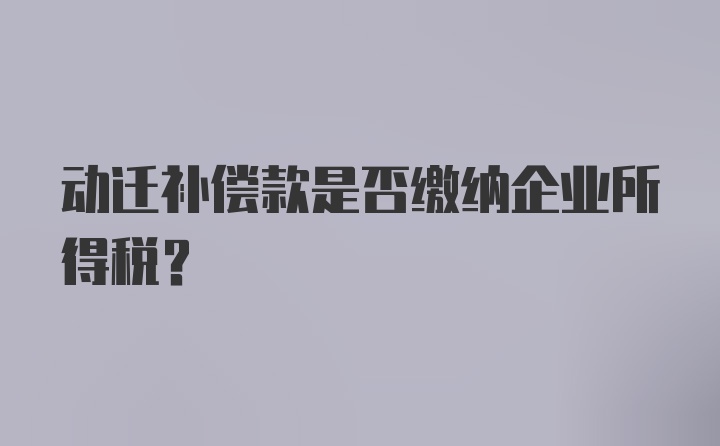 动迁补偿款是否缴纳企业所得税？