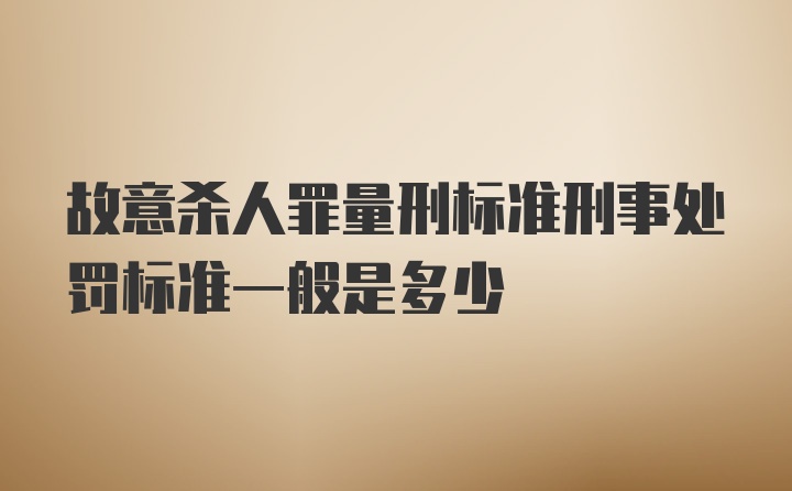 故意杀人罪量刑标准刑事处罚标准一般是多少