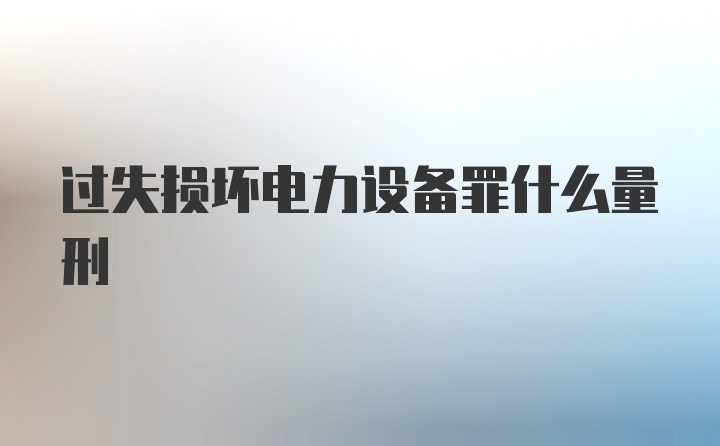 过失损坏电力设备罪什么量刑