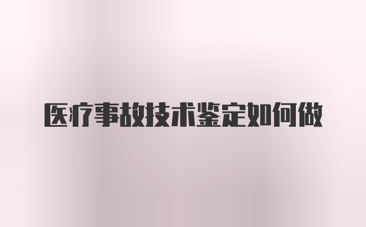 医疗事故技术鉴定如何做