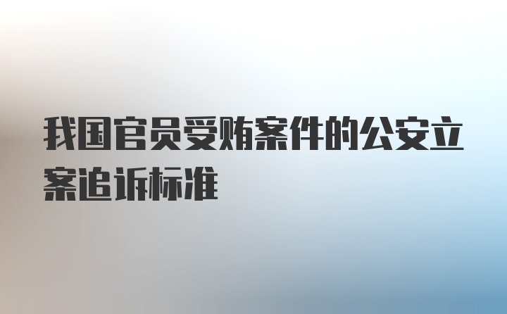 我国官员受贿案件的公安立案追诉标准