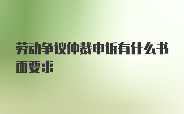 劳动争议仲裁申诉有什么书面要求