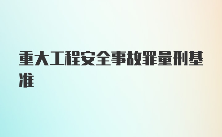 重大工程安全事故罪量刑基准