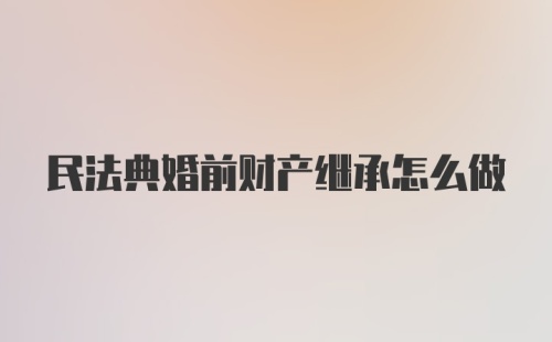 民法典婚前财产继承怎么做