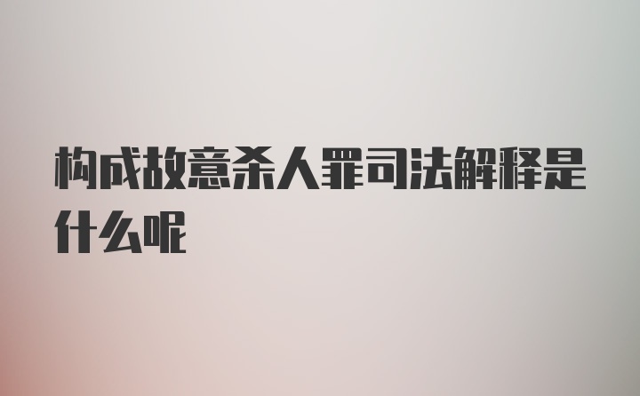 构成故意杀人罪司法解释是什么呢