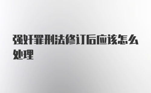 强奸罪刑法修订后应该怎么处理