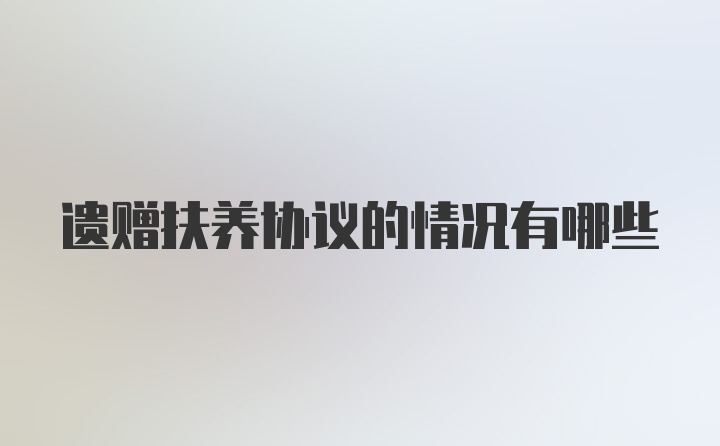 遗赠扶养协议的情况有哪些