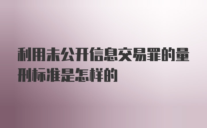 利用未公开信息交易罪的量刑标准是怎样的