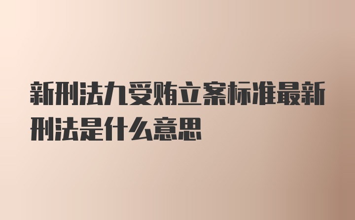 新刑法九受贿立案标准最新刑法是什么意思