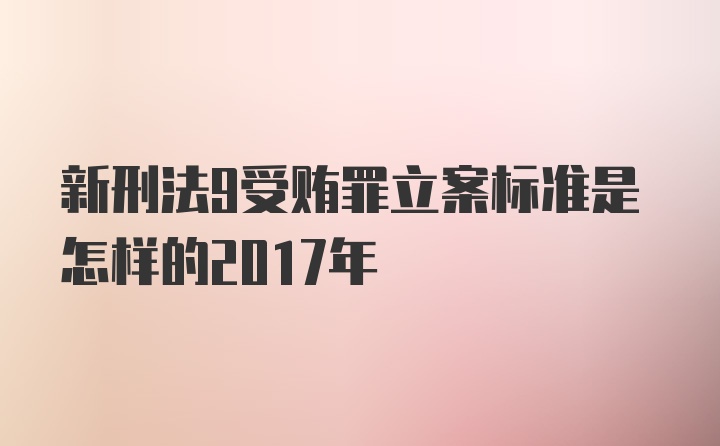 新刑法9受贿罪立案标准是怎样的2017年