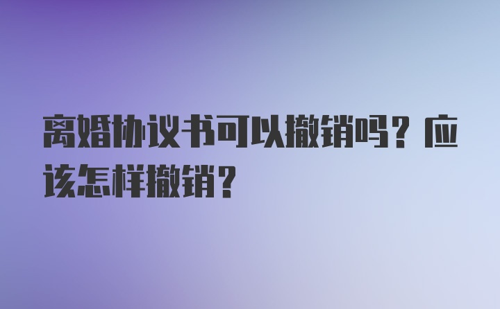 离婚协议书可以撤销吗？应该怎样撤销?