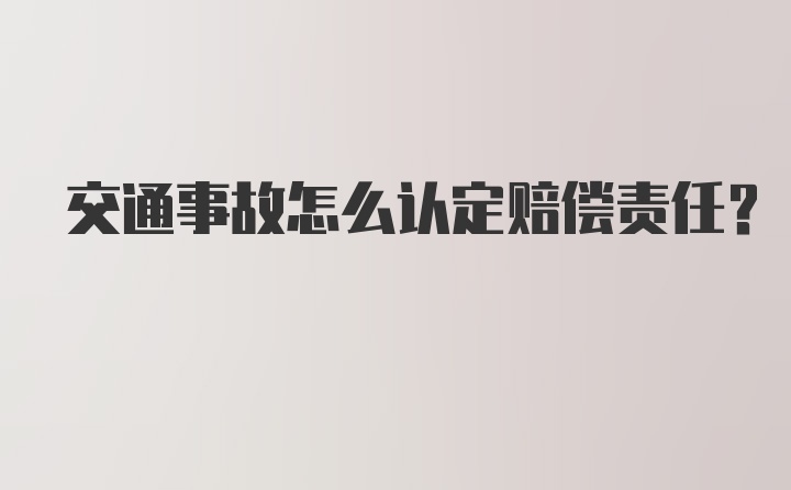 交通事故怎么认定赔偿责任？