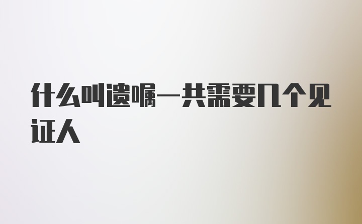 什么叫遗嘱一共需要几个见证人