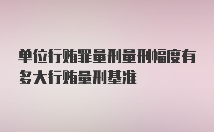 单位行贿罪量刑量刑幅度有多大行贿量刑基准