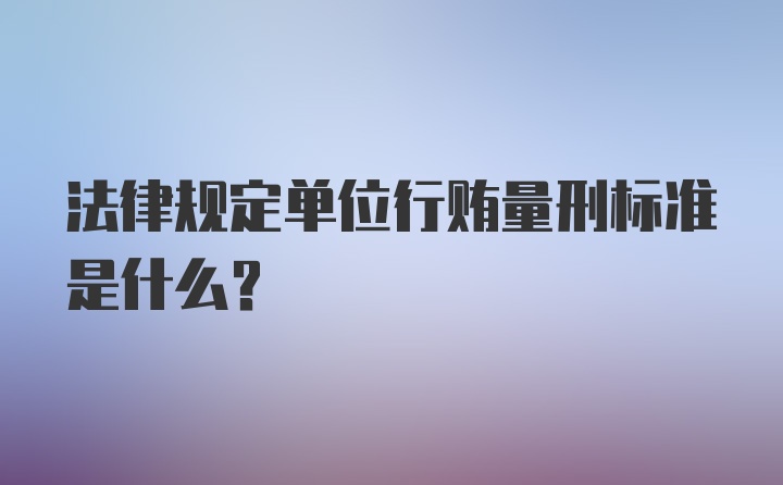 法律规定单位行贿量刑标准是什么?