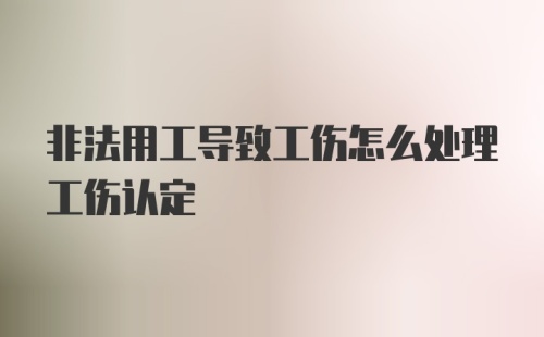 非法用工导致工伤怎么处理工伤认定