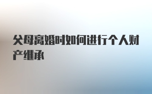 父母离婚时如何进行个人财产继承